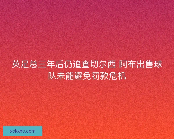 英足总三年后仍追查切尔西 阿布出售球队未能避免罚款危机