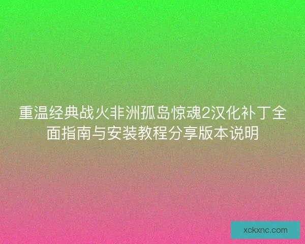 重温经典战火非洲孤岛惊魂2汉化补丁全面指南与安装教程分享版本说明