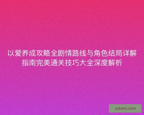 以爱养成攻略全剧情路线与角色结局详解指南完美通关技巧大全深度解析