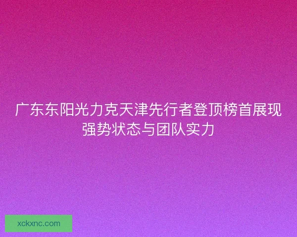 广东东阳光力克天津先行者登顶榜首展现强势状态与团队实力
