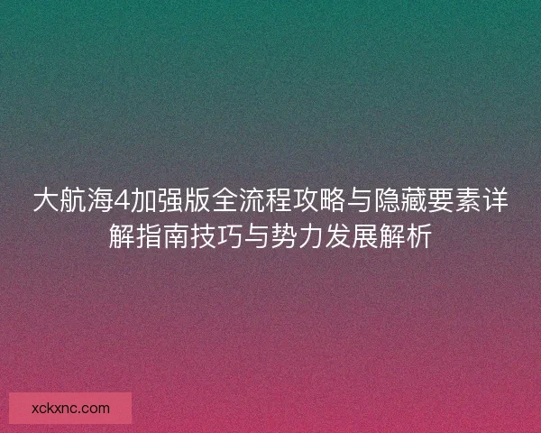 大航海4加强版全流程攻略与隐藏要素详解指南技巧与势力发展解析