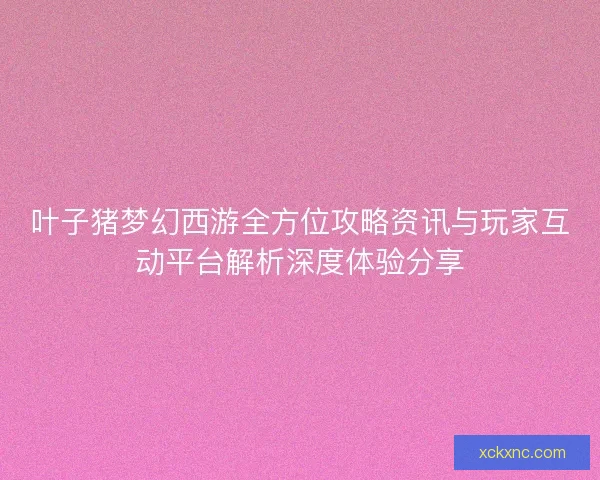 叶子猪梦幻西游全方位攻略资讯与玩家互动平台解析深度体验分享