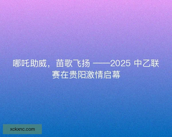 哪吒助威，苗歌飞扬 ——2025 中乙联赛在贵阳激情启幕