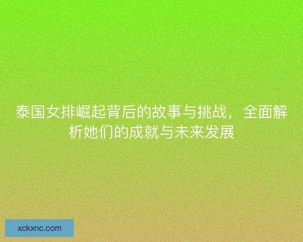 泰国女排崛起背后的故事与挑战，全面解析她们的成就与未来发展