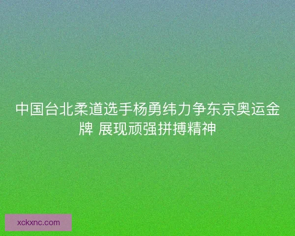 中国台北柔道选手杨勇纬力争东京奥运金牌 展现顽强拼搏精神