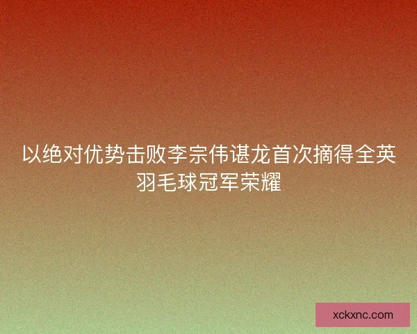 以绝对优势击败李宗伟谌龙首次摘得全英羽毛球冠军荣耀