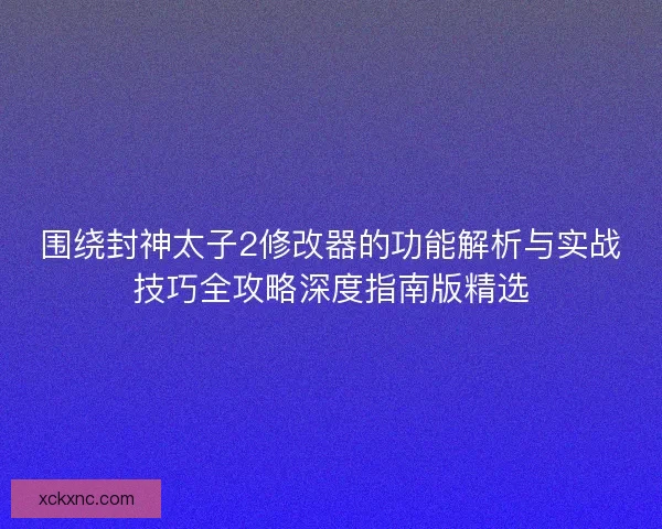 围绕封神太子2修改器的功能解析与实战技巧全攻略深度指南版精选
