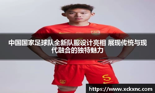 中国国家足球队全新队服设计亮相 展现传统与现代融合的独特魅力