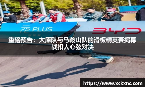 重磅预告：太原队与马鞍山队的滑板精英赛揭幕战扣人心弦对决