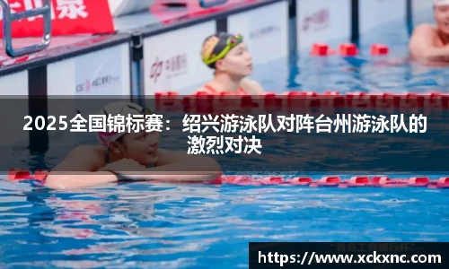 2025全国锦标赛：绍兴游泳队对阵台州游泳队的激烈对决